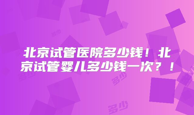 北京试管医院多少钱!北京试管婴儿多少钱一次?!