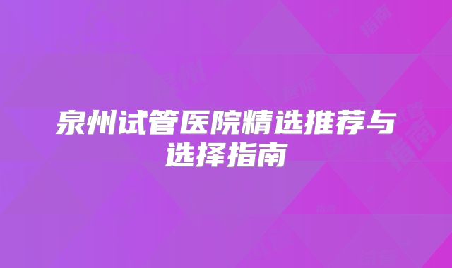 泉州试管医院精选推荐与选择指南