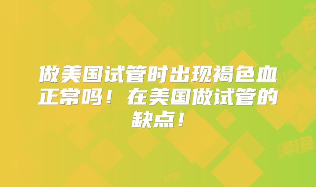 做美国试管时出现褐色血正常吗！在美国做试管的缺点！