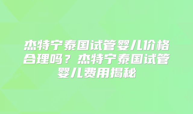 杰特宁泰国试管婴儿价格合理吗?杰特宁泰国试管婴儿费用揭秘