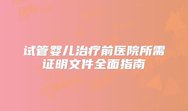 试管婴儿治疗前医院所需证明文件全面指南