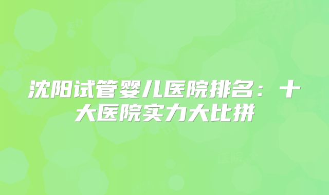 沈阳试管婴儿医院排名：十大医院实力大比拼