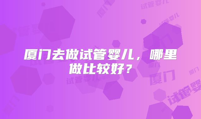 厦门去做试管婴儿，哪里做比较好？