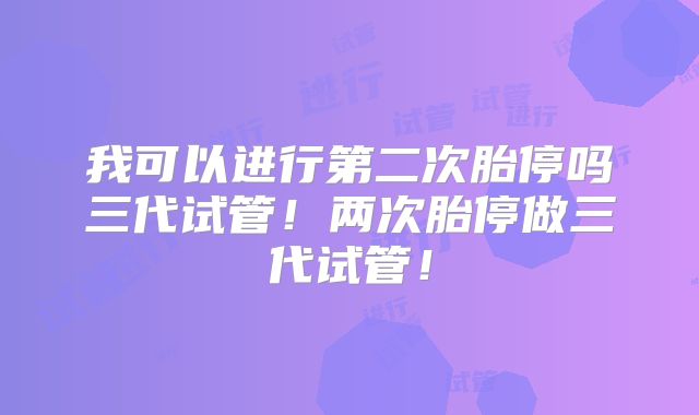 我可以进行第二次胎停吗三代试管！两次胎停做三代试管！