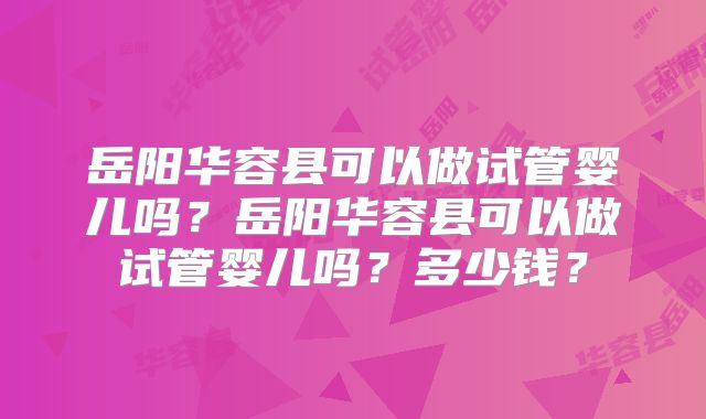 岳阳华容县可以做试管婴儿吗?岳阳华容县可以做试管婴儿吗?多少钱?