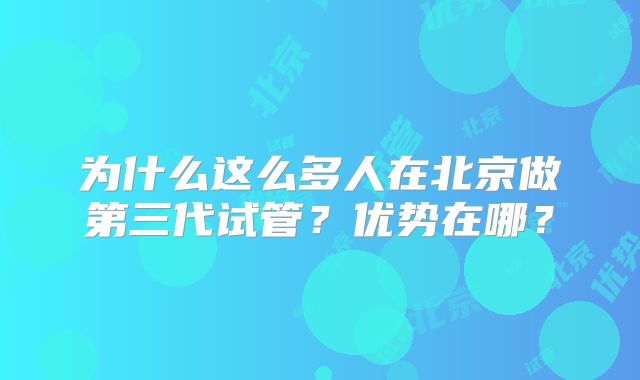 为什么这么多人在北京做第三代试管?优势在哪?