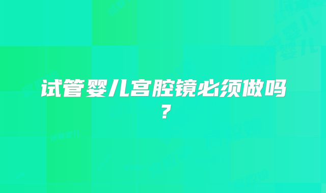 试管婴儿宫腔镜必须做吗?