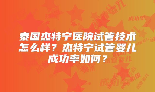 泰国杰特宁医院试管技术怎么样？杰特宁试管婴儿成功率如何？