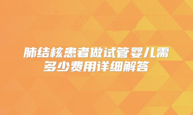 肺结核患者做试管婴儿需多少费用详细解答