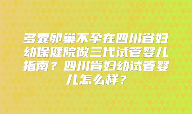 多囊卵巢不孕在四川省妇幼保健院做三代试管婴儿指南？四川省妇幼试管婴儿怎么样？