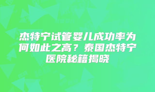 杰特宁试管婴儿成功率为何如此之高?泰国杰特宁医院秘籍揭晓