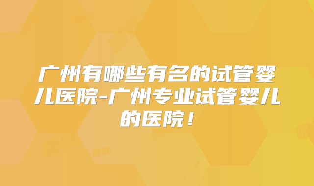 广州有哪些有名的试管婴儿医院-广州专业试管婴儿的医院!