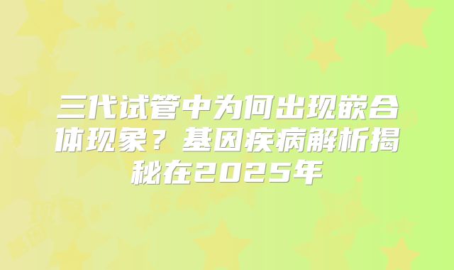 三代试管中为何出现嵌合体现象?基因疾病解析揭秘在2025年