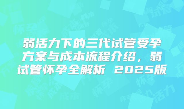 弱活力下的三代试管受孕方案与成本流程介绍,弱试管怀孕全解析 2025版