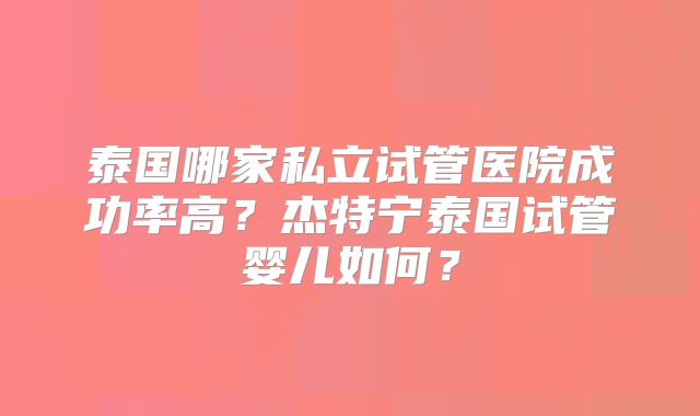 泰国哪家私立试管医院成功率高?杰特宁泰国试管婴儿如何?