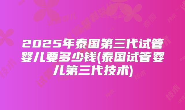 2025年泰国第三代试管婴儿要多少钱(泰国试管婴儿第三代技术)