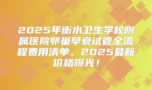 2025年衡水卫生学校附属医院卵巢早衰试管全流程费用清单,2025最新价格曝光!