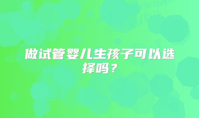做试管婴儿生孩子可以选择吗？