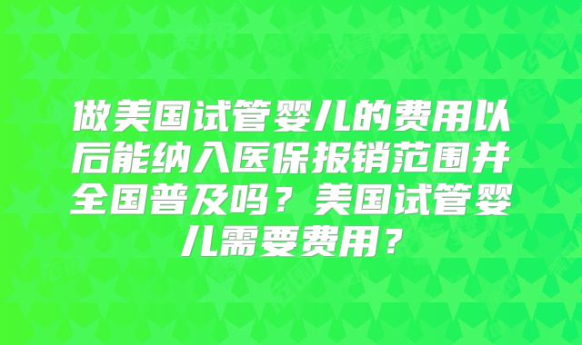 做美国试管婴儿的费用以后能纳入医保报销范围并全国普及吗?美国试管婴儿需要费用?