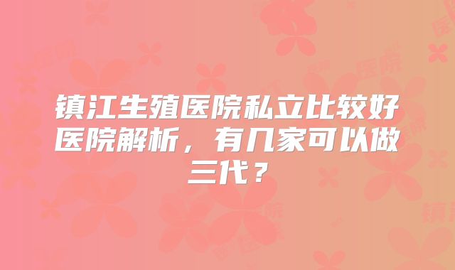 镇江生殖医院私立比较好医院解析,有几家可以做三代?