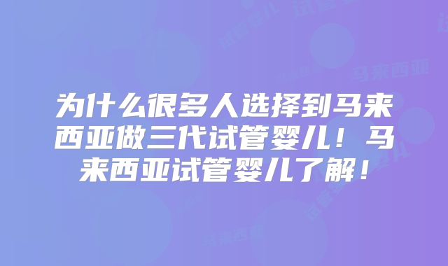 为什么很多人选择到马来西亚做三代试管婴儿！马来西亚试管婴儿了解！