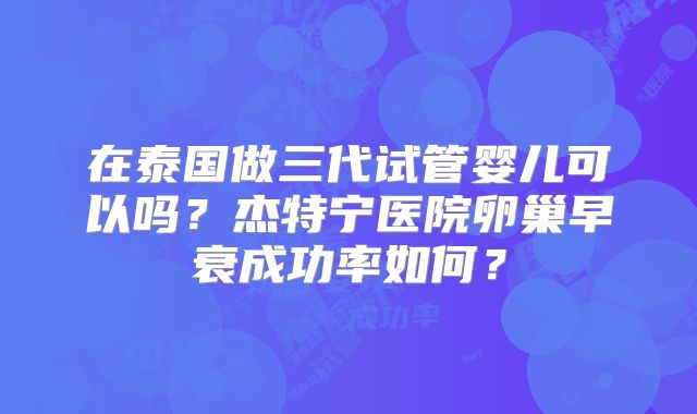 在泰国做三代试管婴儿可以吗？杰特宁医院卵巢早衰成功率如何？