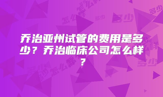乔治亚州试管的费用是多少?乔治临床公司怎么样?