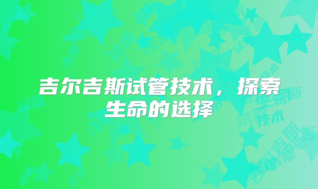 吉尔吉斯试管技术,探索生命的选择