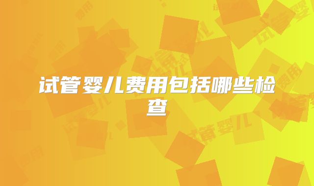 试管婴儿费用包括哪些检查