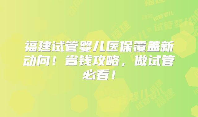 福建试管婴儿医保覆盖新动向！省钱攻略，做试管必看！