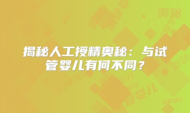揭秘人工授精奥秘：与试管婴儿有何不同？