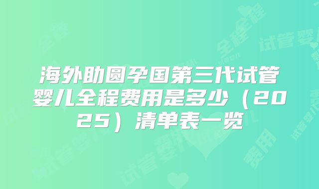海外助圆孕国第三代试管婴儿全程费用是多少(2025)清单表一览