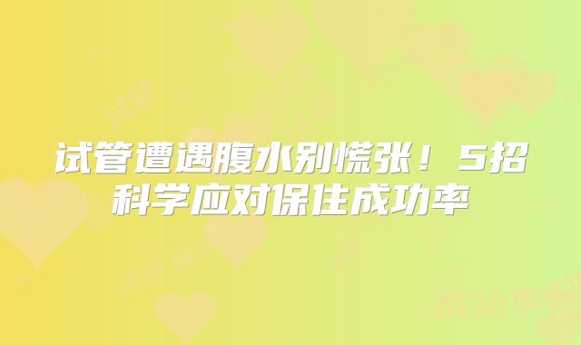 试管遭遇腹水别慌张！5招科学应对保住成功率