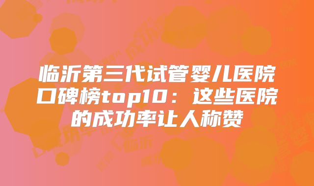 临沂第三代试管婴儿医院口碑榜top10:这些医院的成功率让人称赞