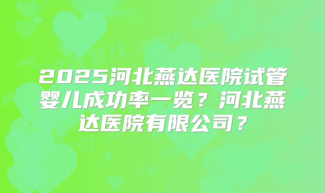 2025河北燕达医院试管婴儿成功率一览？河北燕达医院有限公司？