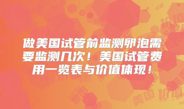 做美国试管前监测卵泡需要监测几次!美国试管费用一览表与价值体现!