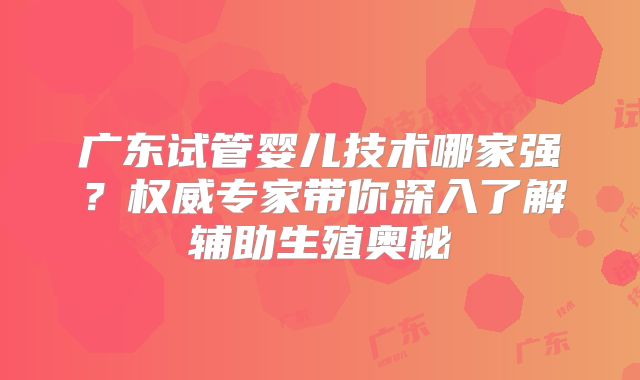 广东试管婴儿技术哪家强?权威专家带你深入了解辅助生殖奥秘