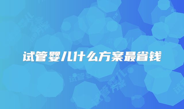 试管婴儿什么方案最省钱