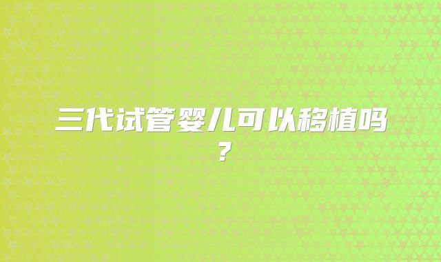 三代试管婴儿可以移植吗？