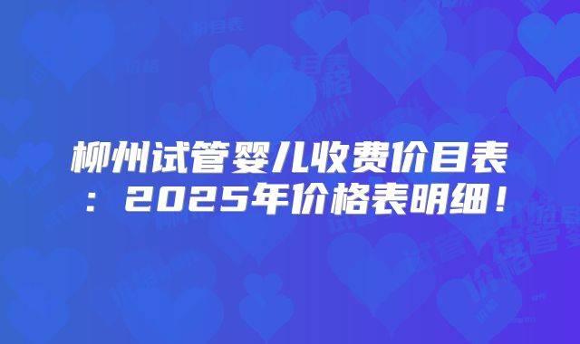 柳州试管婴儿收费价目表:2025年价格表明细!