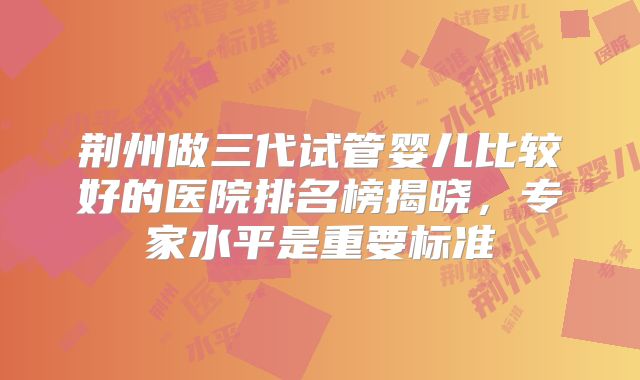 荆州做三代试管婴儿比较好的医院排名榜揭晓，专家水平是重要标准