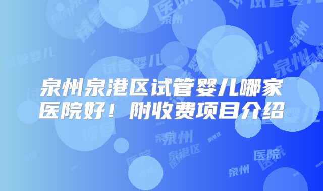 泉州泉港区试管婴儿哪家医院好!附收费项目介绍