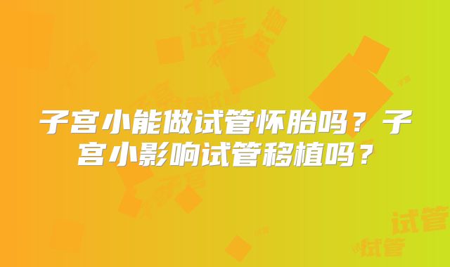 子宫小能做试管怀胎吗？子宫小影响试管移植吗？