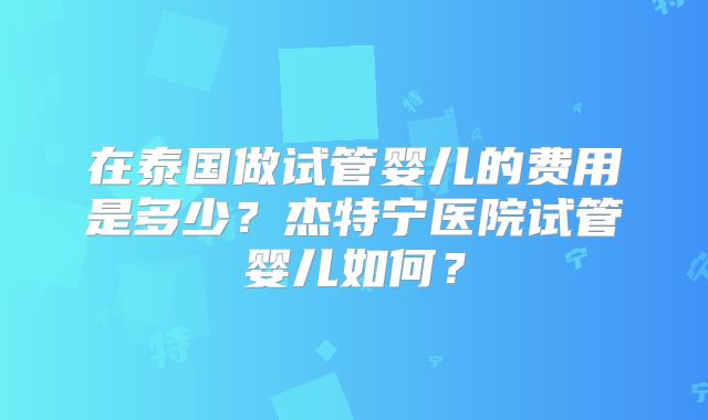 在泰国做试管婴儿的费用是多少?杰特宁医院试管婴儿如何?