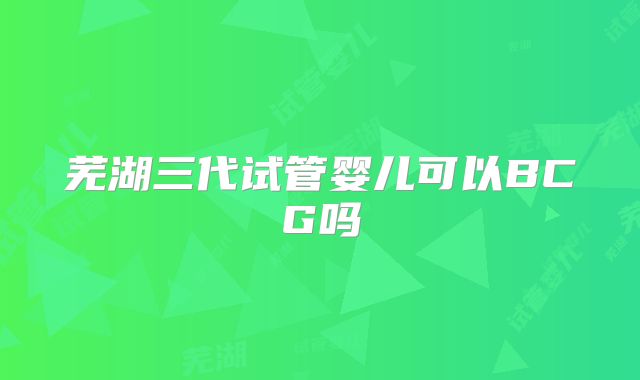 芜湖三代试管婴儿可以BCG吗