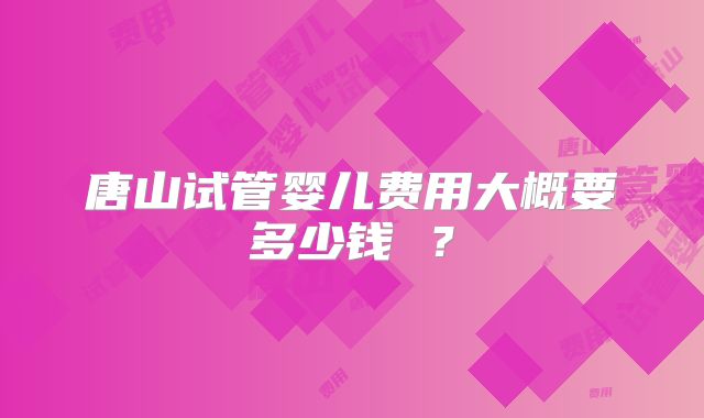 唐山试管婴儿费用大概要多少钱 ？