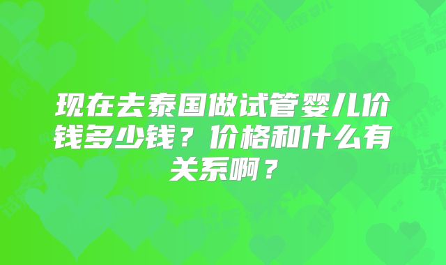 现在去泰国做试管婴儿价钱多少钱?价格和什么有关系啊?