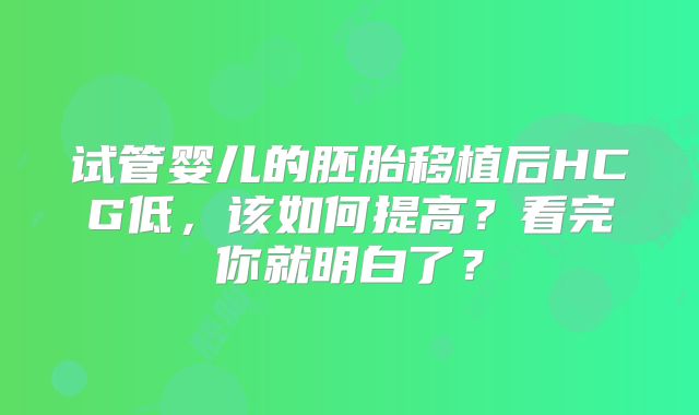试管婴儿的胚胎移植后HCG低，该如何提高？看完你就明白了？