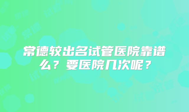 常德较出名试管医院靠谱么?要医院几次呢?