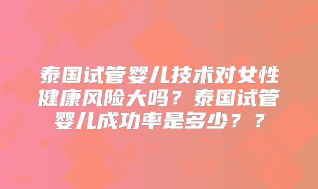 泰国试管婴儿技术对女性健康风险大吗？泰国试管婴儿成功率是多少？？